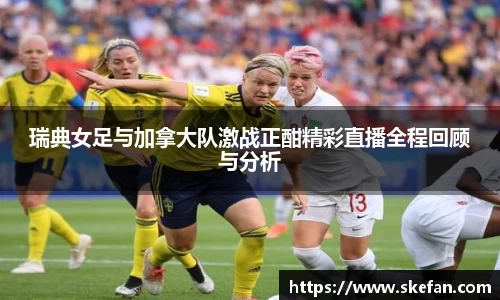 瑞典女足与加拿大队激战正酣精彩直播全程回顾与分析