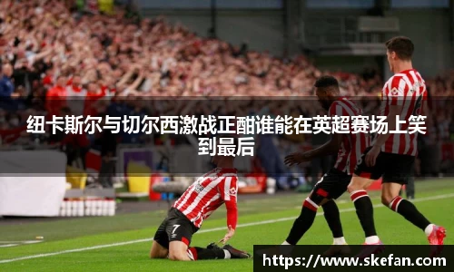 纽卡斯尔与切尔西激战正酣谁能在英超赛场上笑到最后